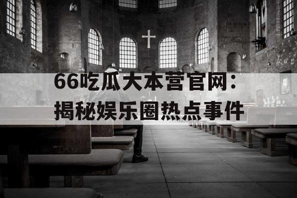 66吃瓜大本营官网：揭秘娱乐圈热点事件