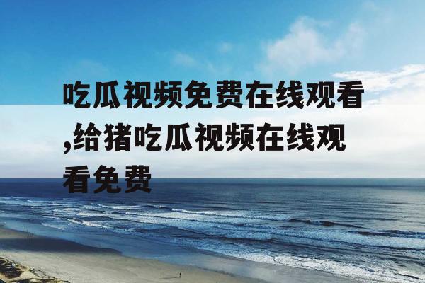 吃瓜视频免费在线观看,给猪吃瓜视频在线观看免费