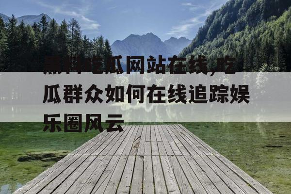 黑料吃瓜网站在线,吃瓜群众如何在线追踪娱乐圈风云