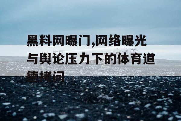 黑料网曝门,网络曝光与舆论压力下的体育道德拷问