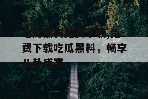 吃瓜黑料免费下载,免费下载吃瓜黑料，畅享八卦盛宴
