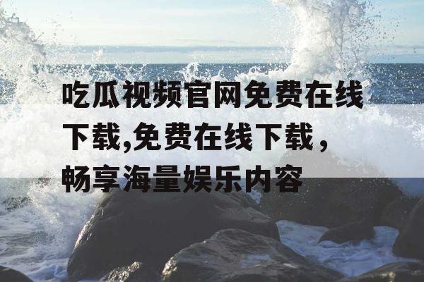 吃瓜视频官网免费在线下载,免费在线下载，畅享海量娱乐内容