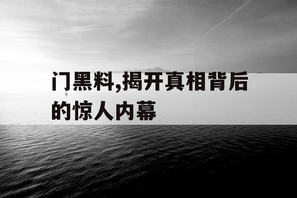门黑料,揭开真相背后的惊人内幕