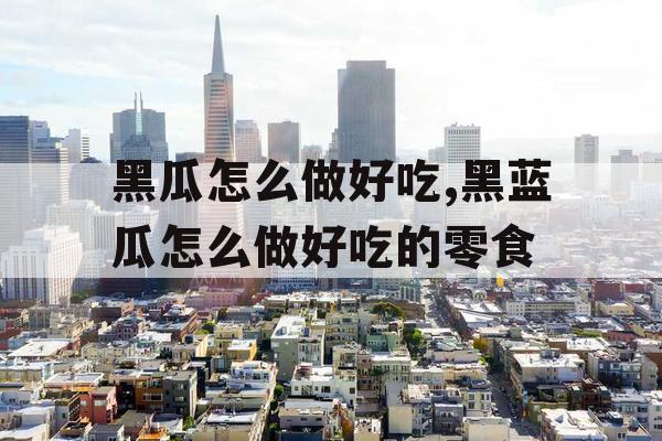 黑瓜怎么做好吃,黑蓝瓜怎么做好吃的零食