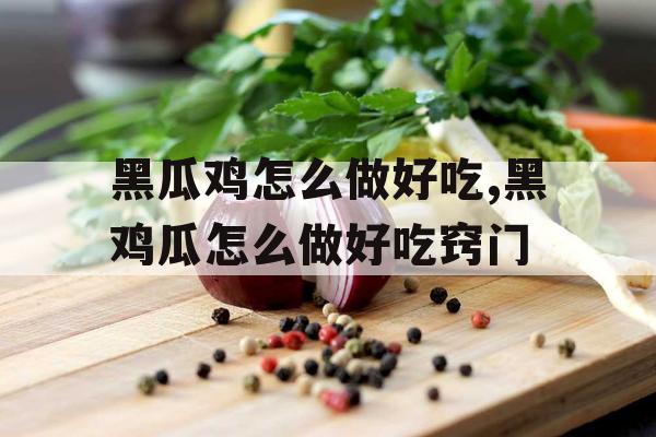 黑瓜鸡怎么做好吃,黑鸡瓜怎么做好吃窍门
