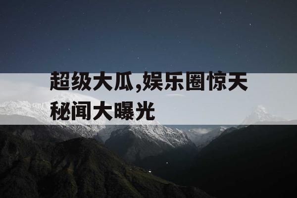 超级大瓜,娱乐圈惊天秘闻大曝光