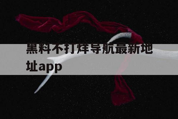 黑料不打烊导航最新地址app