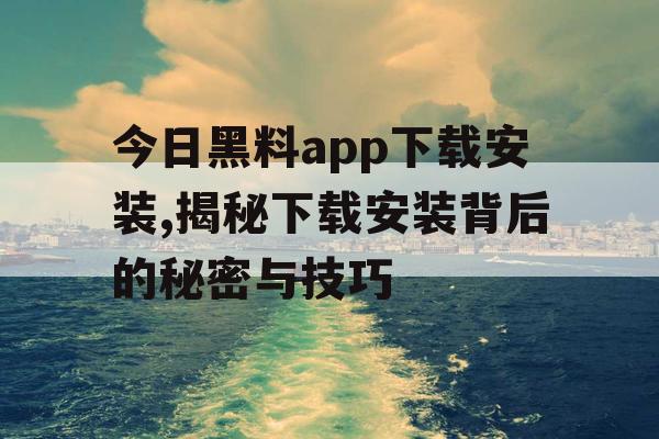 今日黑料app下载安装,揭秘下载安装背后的秘密与技巧