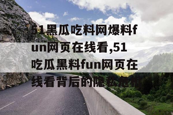 51黑瓜吃料网爆料fun网页在线看,51吃瓜黑料fun网页在线看背后的隐私危机