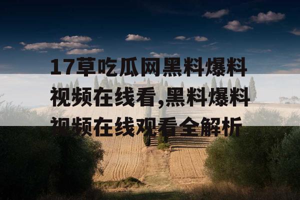 17草吃瓜网黑料爆料视频在线看,黑料爆料视频在线观看全解析