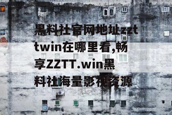 黑料社官网地址zzttwin在哪里看,畅享ZZTT.win黑料社海量影视资源