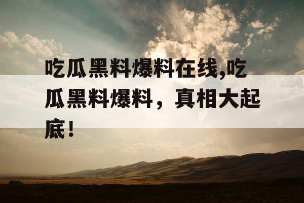 吃瓜黑料爆料在线,吃瓜黑料爆料，真相大起底！