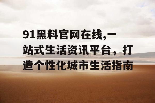 91黑料官网在线,一站式生活资讯平台，打造个性化城市生活指南