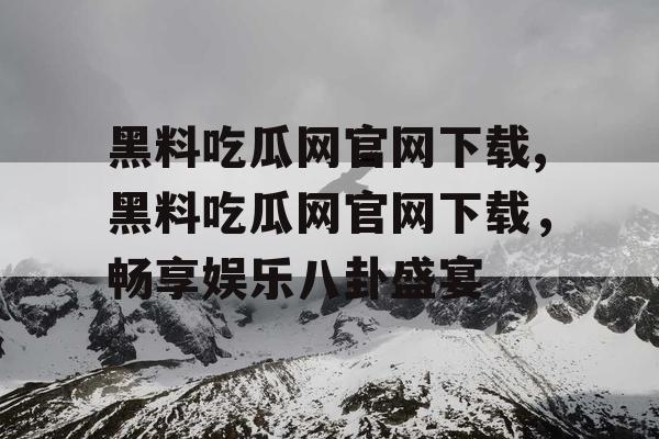 黑料吃瓜网官网下载,黑料吃瓜网官网下载，畅享娱乐八卦盛宴