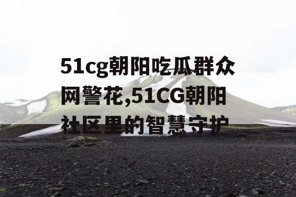 51cg朝阳吃瓜群众网警花,51CG朝阳社区里的智慧守护