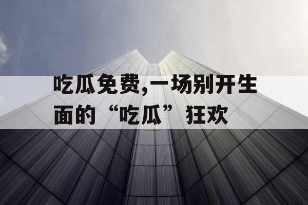 吃瓜免费,一场别开生面的“吃瓜”狂欢