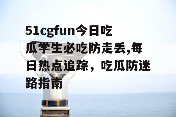 51cgfun今日吃瓜学生必吃防走丢,每日热点追踪，吃瓜防迷路指南