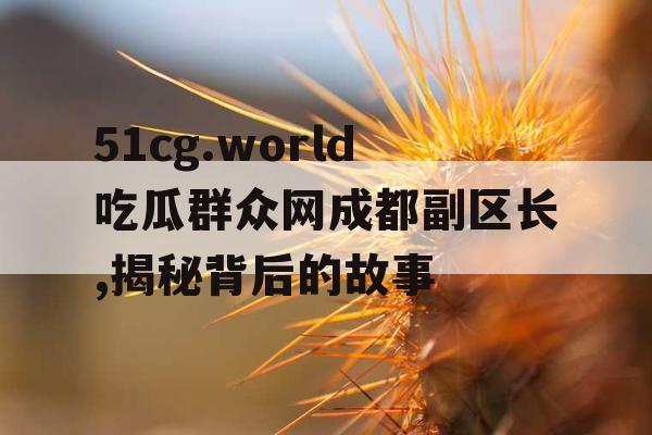 51cg.world吃瓜群众网成都副区长,揭秘背后的故事