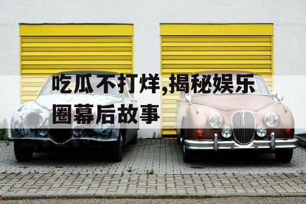 吃瓜不打烊,揭秘娱乐圈幕后故事