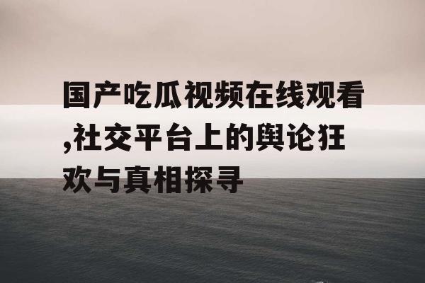国产吃瓜视频在线观看,社交平台上的舆论狂欢与真相探寻