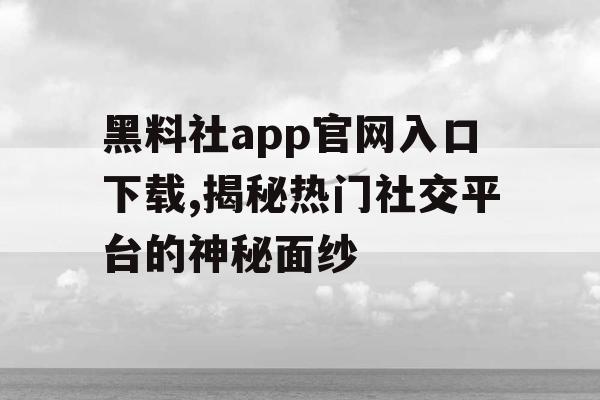 黑料社app官网入口下载,揭秘热门社交平台的神秘面纱