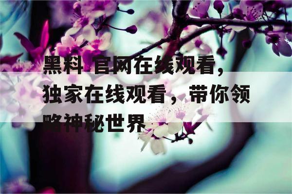 黑料 官网在线观看,独家在线观看，带你领略神秘世界