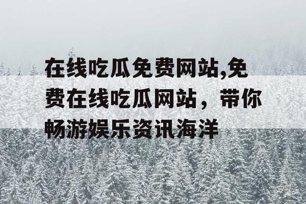 在线吃瓜免费网站,免费在线吃瓜网站，带你畅游娱乐资讯海洋