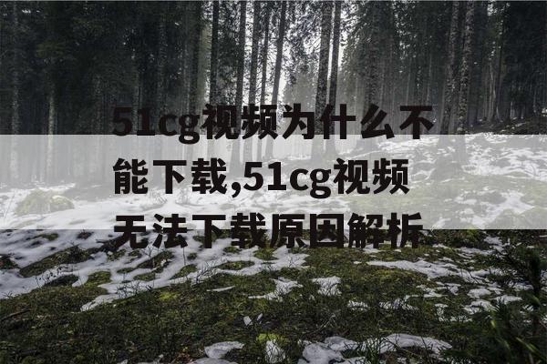 51cg视频为什么不能下载,51cg视频无法下载原因解析