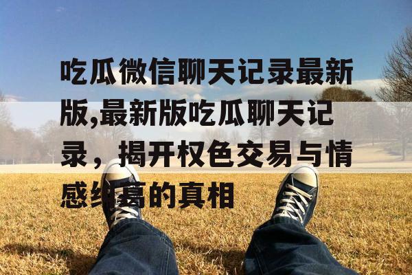 吃瓜微信聊天记录最新版,最新版吃瓜聊天记录，揭开权色交易与情感纠葛的真相