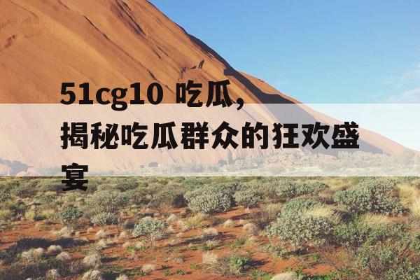 51cg10 吃瓜,揭秘吃瓜群众的狂欢盛宴