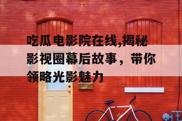 吃瓜电影院在线,揭秘影视圈幕后故事，带你领略光影魅力